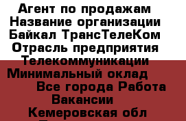 Агент по продажам › Название организации ­ Байкал-ТрансТелеКом › Отрасль предприятия ­ Телекоммуникации › Минимальный оклад ­ 30 000 - Все города Работа » Вакансии   . Кемеровская обл.,Прокопьевск г.